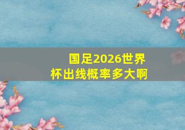 国足2026世界杯出线概率多大啊