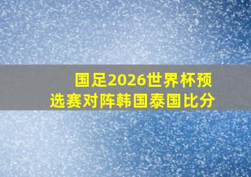 国足2026世界杯预选赛对阵韩国泰国比分