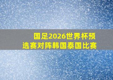 国足2026世界杯预选赛对阵韩国泰国比赛