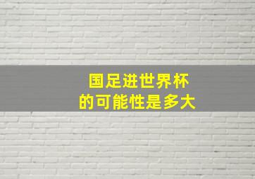 国足进世界杯的可能性是多大