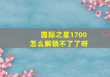 国际之星1700怎么解锁不了了呀