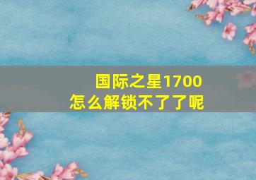 国际之星1700怎么解锁不了了呢