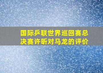 国际乒联世界巡回赛总决赛许昕对马龙的评价