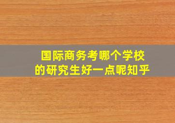 国际商务考哪个学校的研究生好一点呢知乎