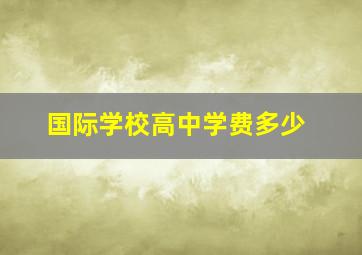 国际学校高中学费多少