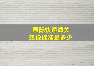 国际快递海关交税标准是多少