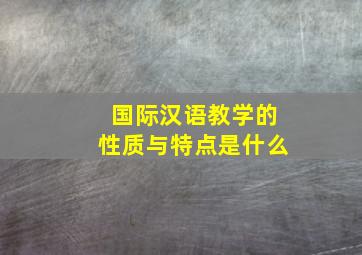 国际汉语教学的性质与特点是什么