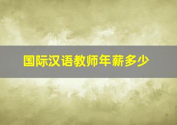 国际汉语教师年薪多少