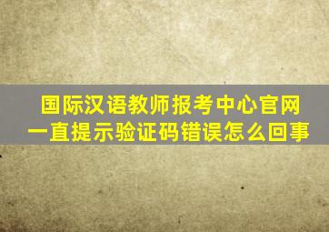 国际汉语教师报考中心官网一直提示验证码错误怎么回事