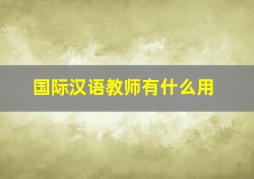 国际汉语教师有什么用