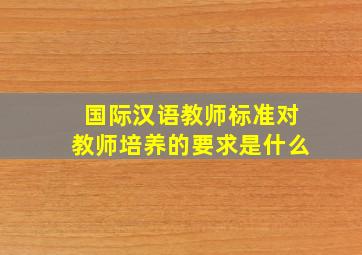 国际汉语教师标准对教师培养的要求是什么