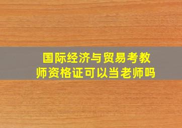 国际经济与贸易考教师资格证可以当老师吗