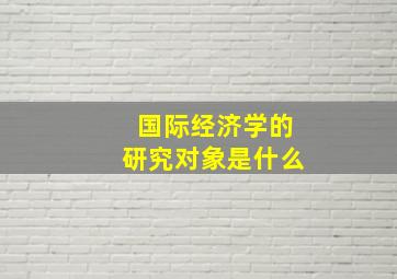 国际经济学的研究对象是什么