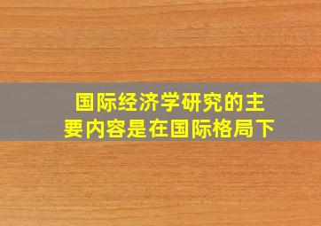 国际经济学研究的主要内容是在国际格局下