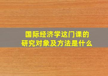 国际经济学这门课的研究对象及方法是什么