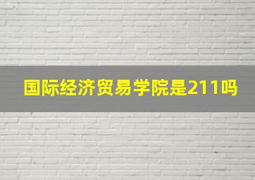 国际经济贸易学院是211吗