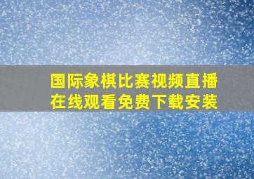 国际象棋比赛视频直播在线观看免费下载安装