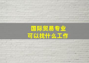 国际贸易专业可以找什么工作