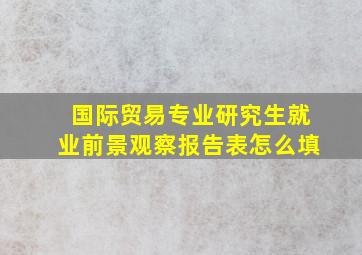 国际贸易专业研究生就业前景观察报告表怎么填