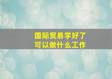 国际贸易学好了可以做什么工作