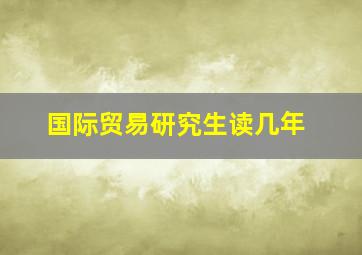 国际贸易研究生读几年