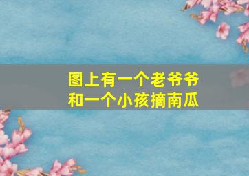 图上有一个老爷爷和一个小孩摘南瓜