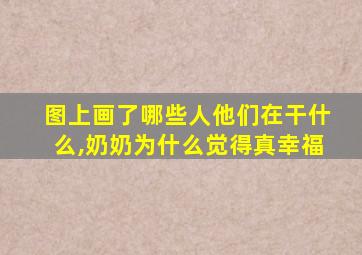 图上画了哪些人他们在干什么,奶奶为什么觉得真幸福