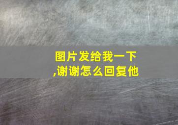 图片发给我一下,谢谢怎么回复他