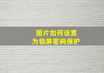 图片如何设置为锁屏密码保护