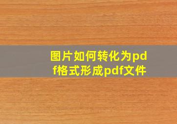 图片如何转化为pdf格式形成pdf文件