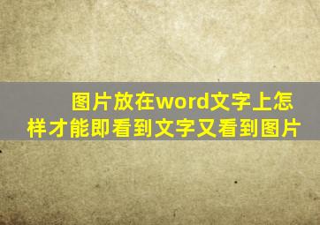 图片放在word文字上怎样才能即看到文字又看到图片