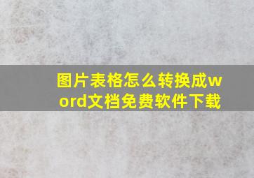 图片表格怎么转换成word文档免费软件下载