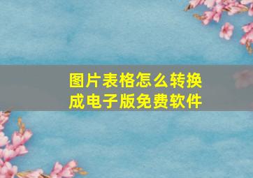 图片表格怎么转换成电子版免费软件