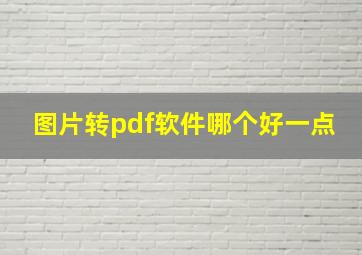 图片转pdf软件哪个好一点