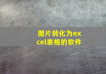 图片转化为excel表格的软件