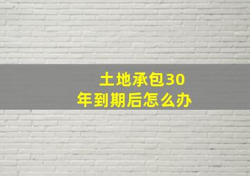 土地承包30年到期后怎么办