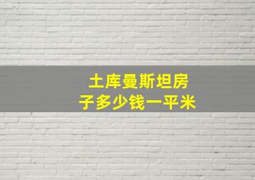 土库曼斯坦房子多少钱一平米