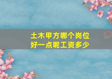 土木甲方哪个岗位好一点呢工资多少