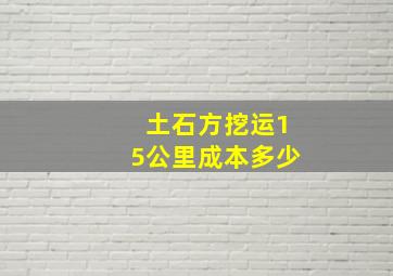 土石方挖运15公里成本多少