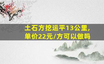 土石方挖运平13公里,单价22元/方可以做吗