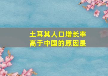 土耳其人口增长率高于中国的原因是