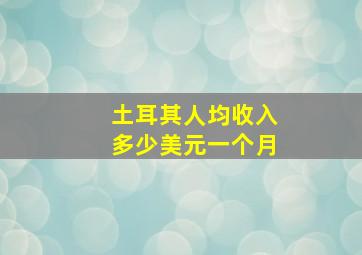 土耳其人均收入多少美元一个月