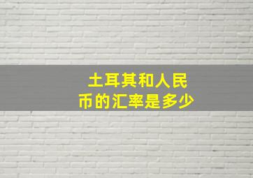 土耳其和人民币的汇率是多少