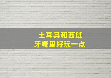 土耳其和西班牙哪里好玩一点