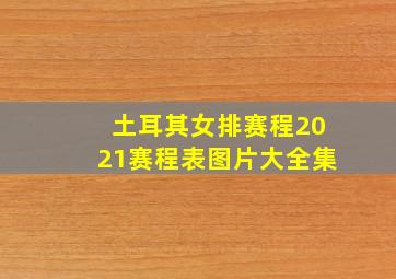 土耳其女排赛程2021赛程表图片大全集