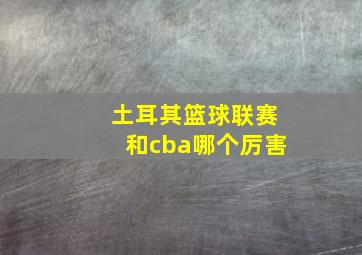 土耳其篮球联赛和cba哪个厉害