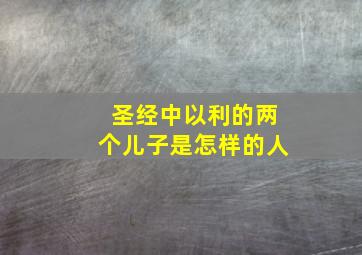 圣经中以利的两个儿子是怎样的人