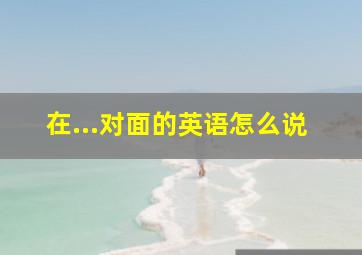 在...对面的英语怎么说