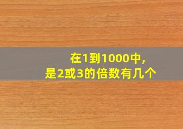 在1到1000中,是2或3的倍数有几个