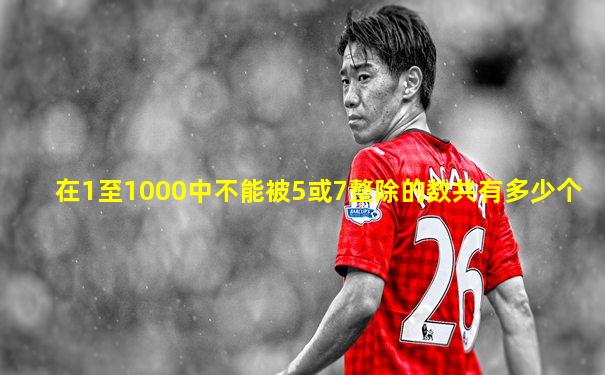 在1至1000中不能被5或7整除的数共有多少个